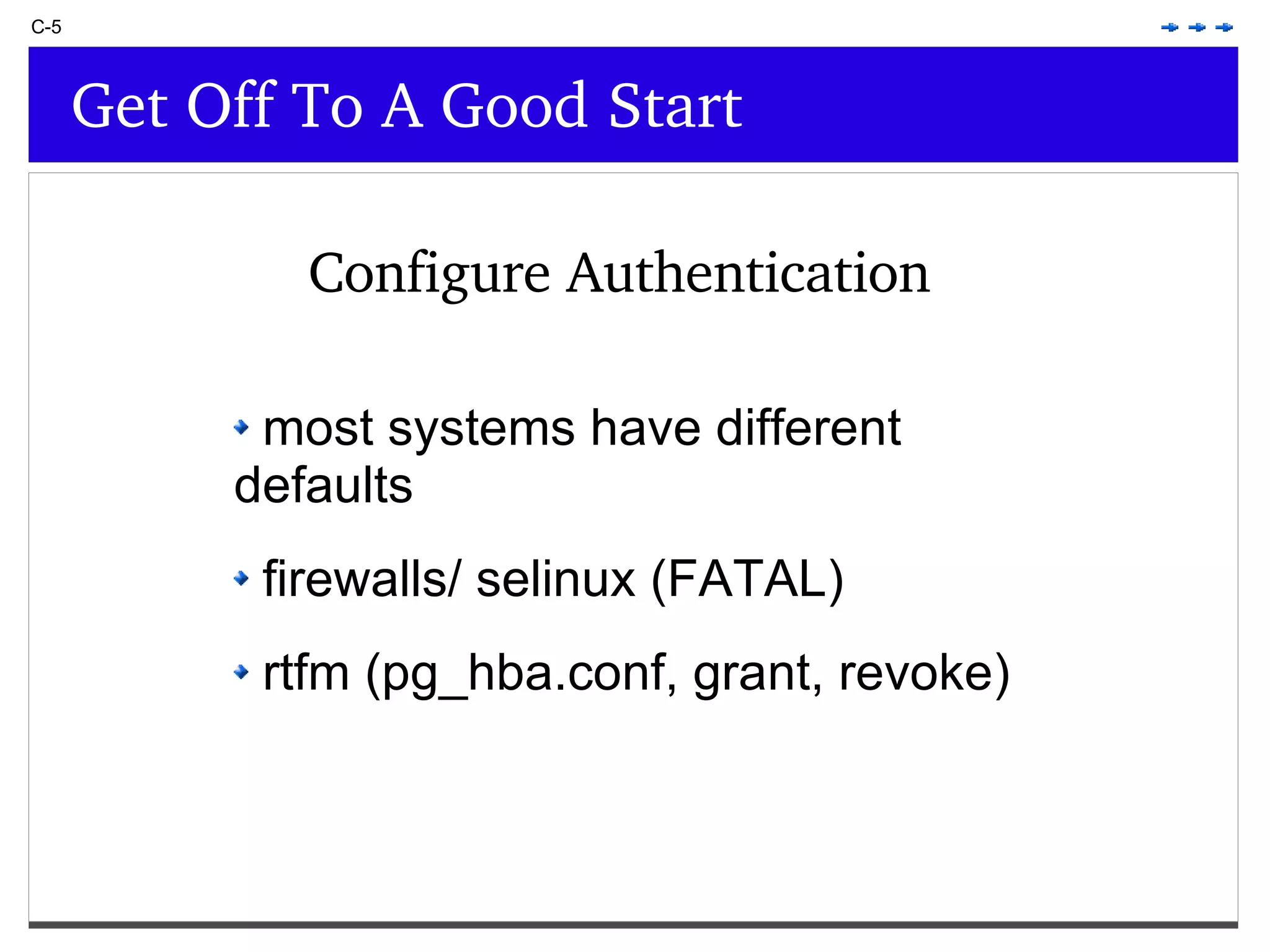 C-5 Get Off To A Good Start most systems have different defaults firewalls/ selinux (FATAL) rtfm (pg_hba.conf, grant, revoke) Configure Authentication 