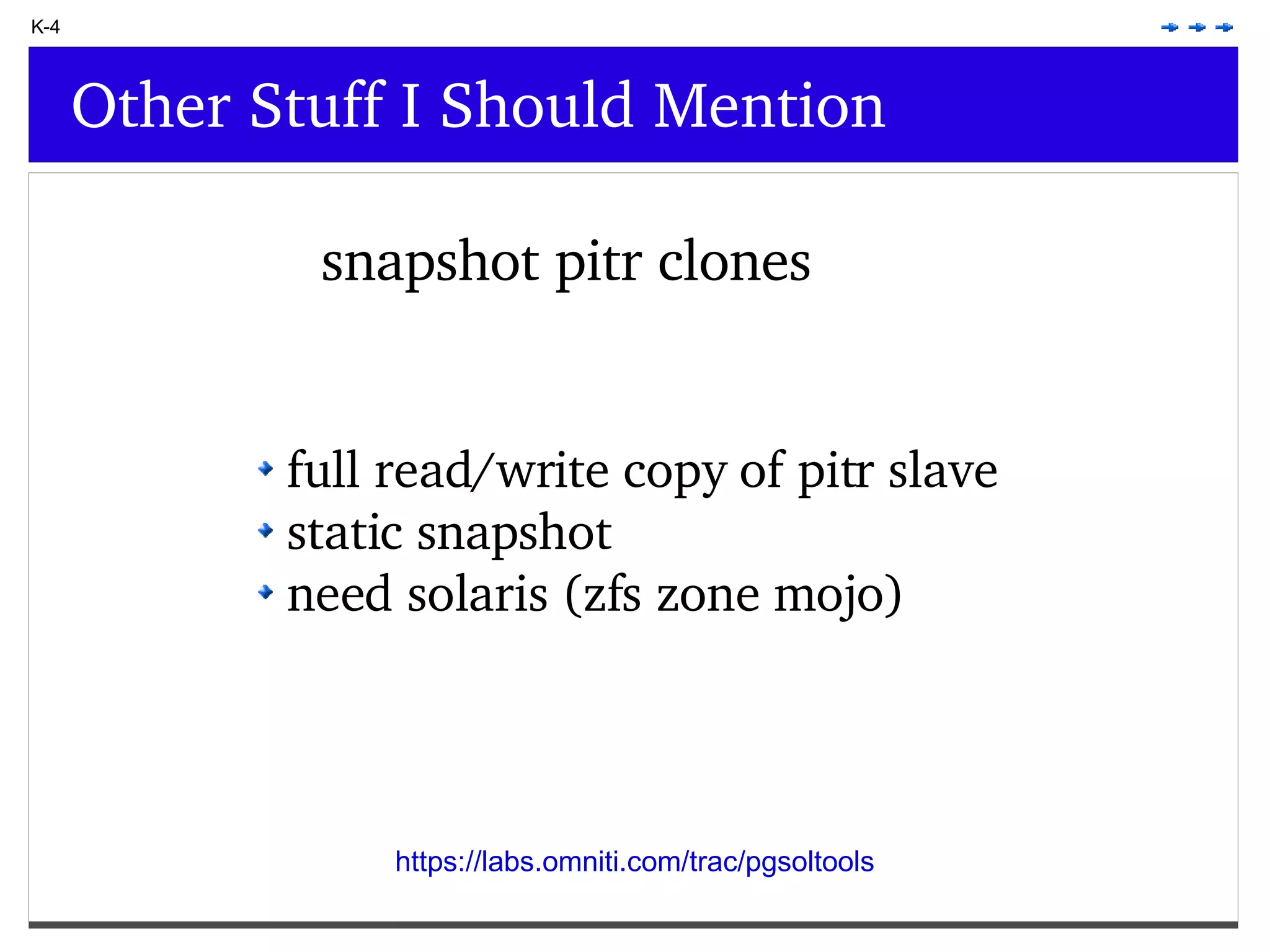 K-4 Other Stuff I Should Mention snapshot pitr clones full read/write copy of pitr slave static snapshot need solaris (zfs zone mojo) https://labs.omniti.com/trac/pgsoltools 