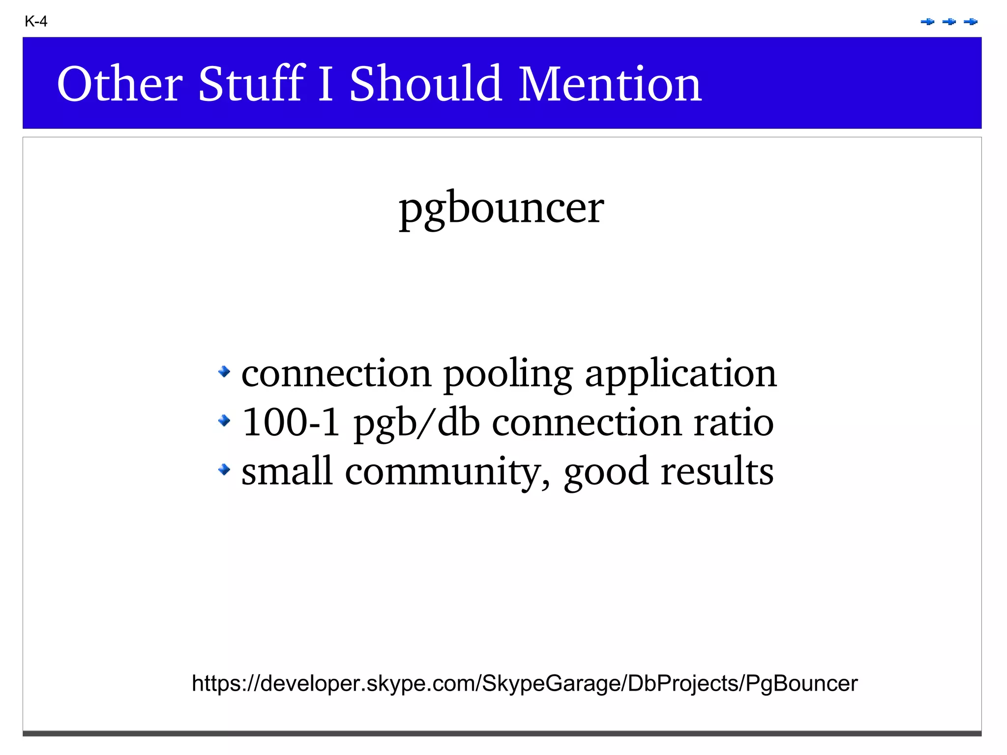 K-4 Other Stuff I Should Mention pgbouncer connection pooling application 100-1 pgb/db connection ratio small community, good results https://developer.skype.com/SkypeGarage/DbProjects/PgBouncer 