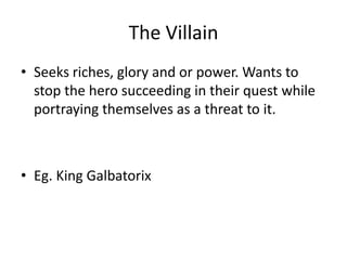 The Villain
• Seeks riches, glory and or power. Wants to
stop the hero succeeding in their quest while
portraying themselves as a threat to it.
• Eg. King Galbatorix
 