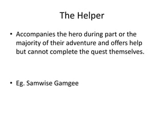 The Helper
• Accompanies the hero during part or the
majority of their adventure and offers help
but cannot complete the quest themselves.
• Eg. Samwise Gamgee
 