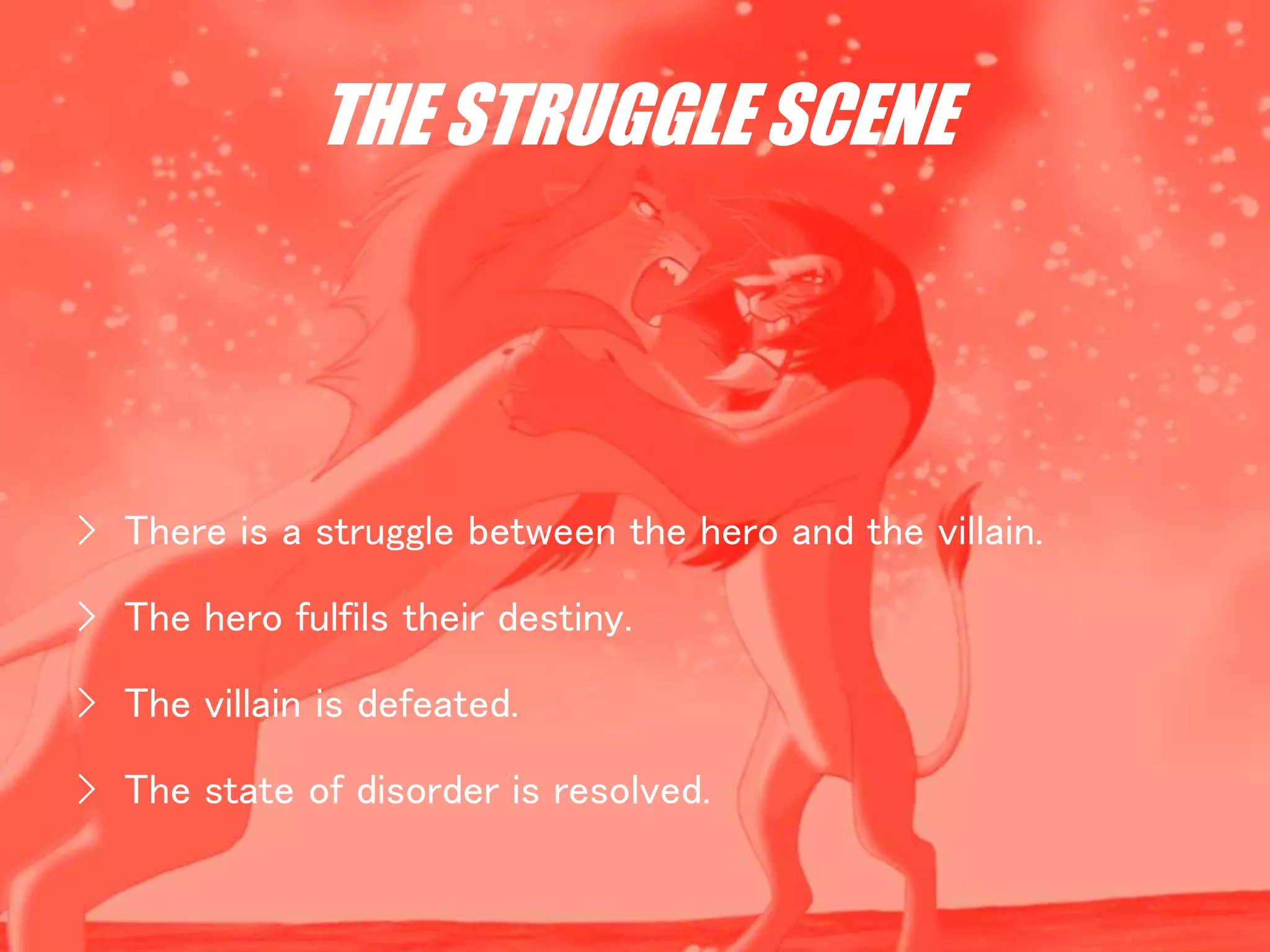 THE STRUGGLE SCENE
› There is a struggle between the hero and the villain.
› The hero fulfils their destiny.
› The villain is defeated.
› The state of disorder is resolved.
 
