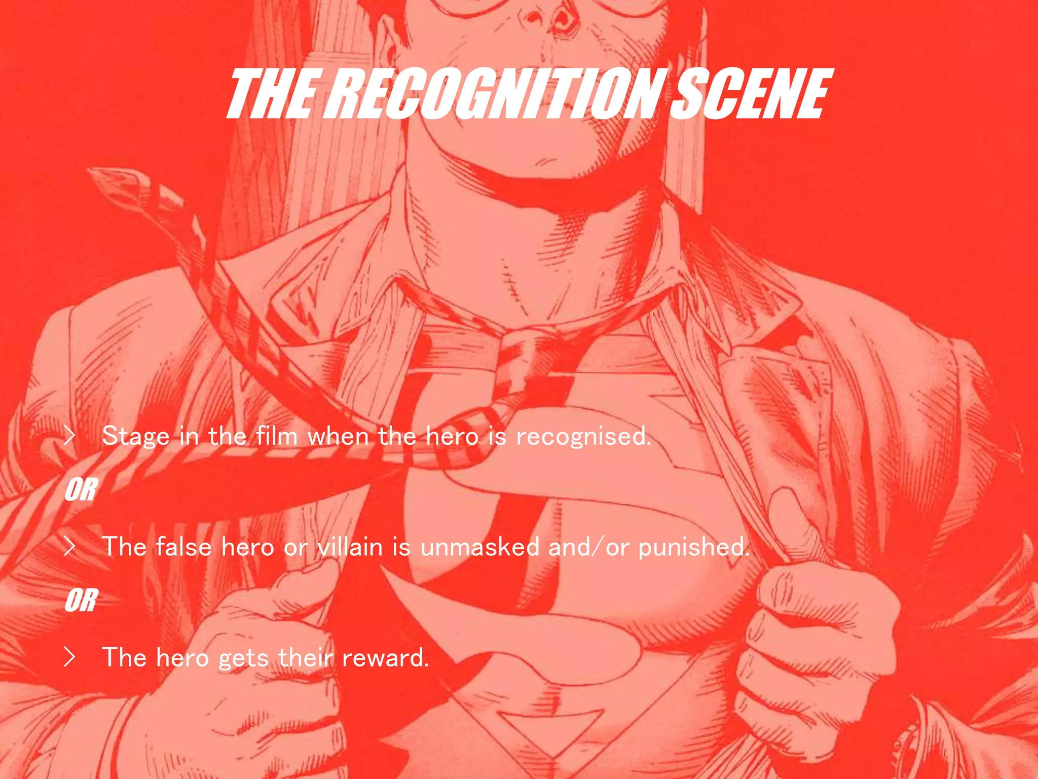 THE RECOGNITION SCENE
› Stage in the film when the hero is recognised.
OR
› The false hero or villain is unmasked and/or punished.
OR
› The hero gets their reward.
 