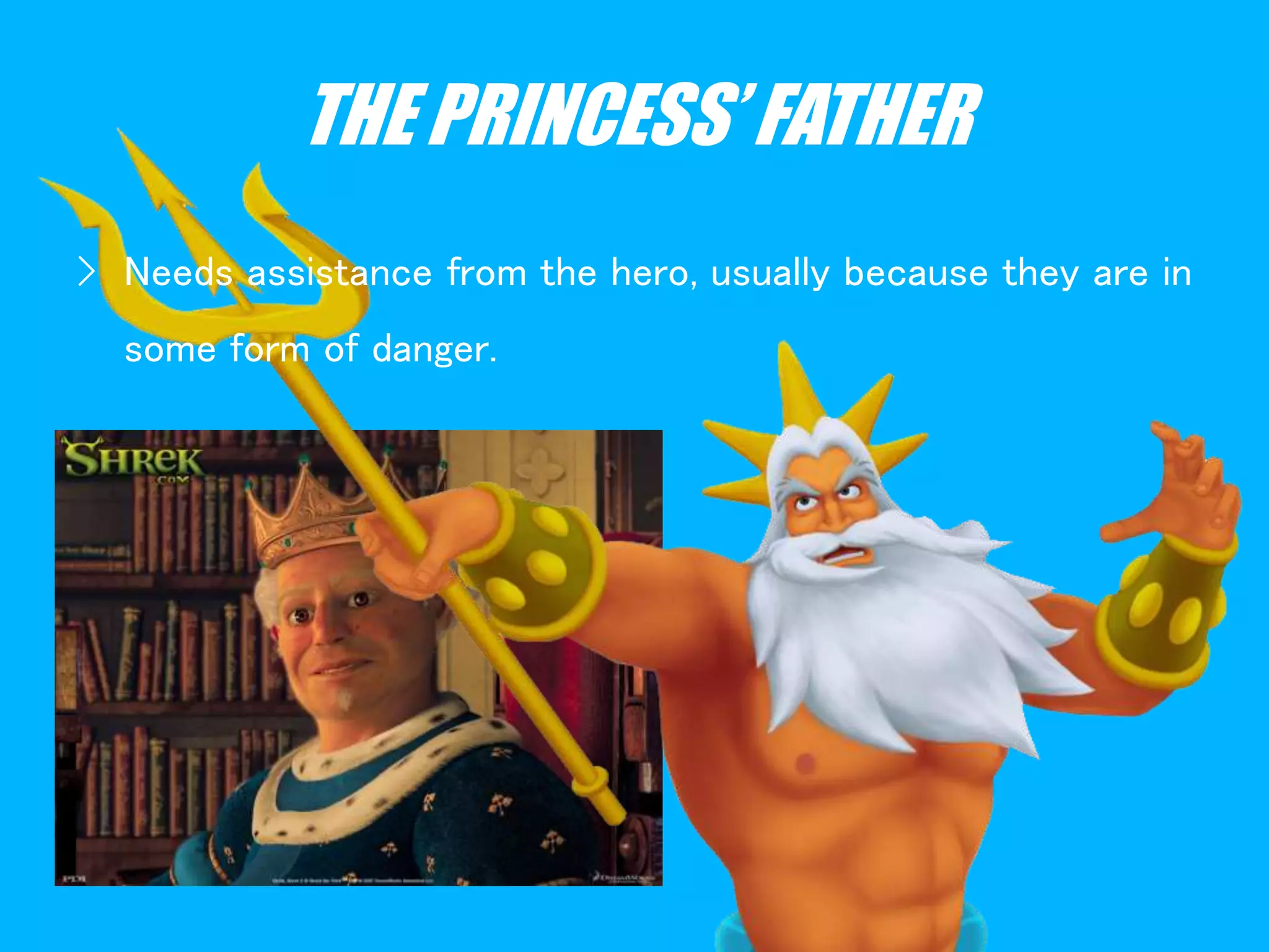 THE PRINCESS’ FATHER
› Needs assistance from the hero, usually because they are in
some form of danger.
 