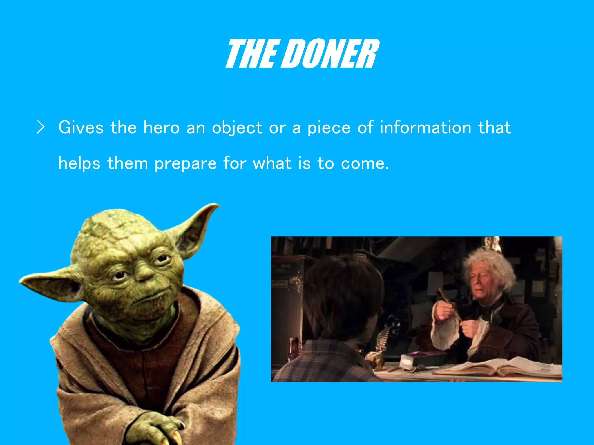 THE DONER
› Gives the hero an object or a piece of information that
helps them prepare for what is to come.
 