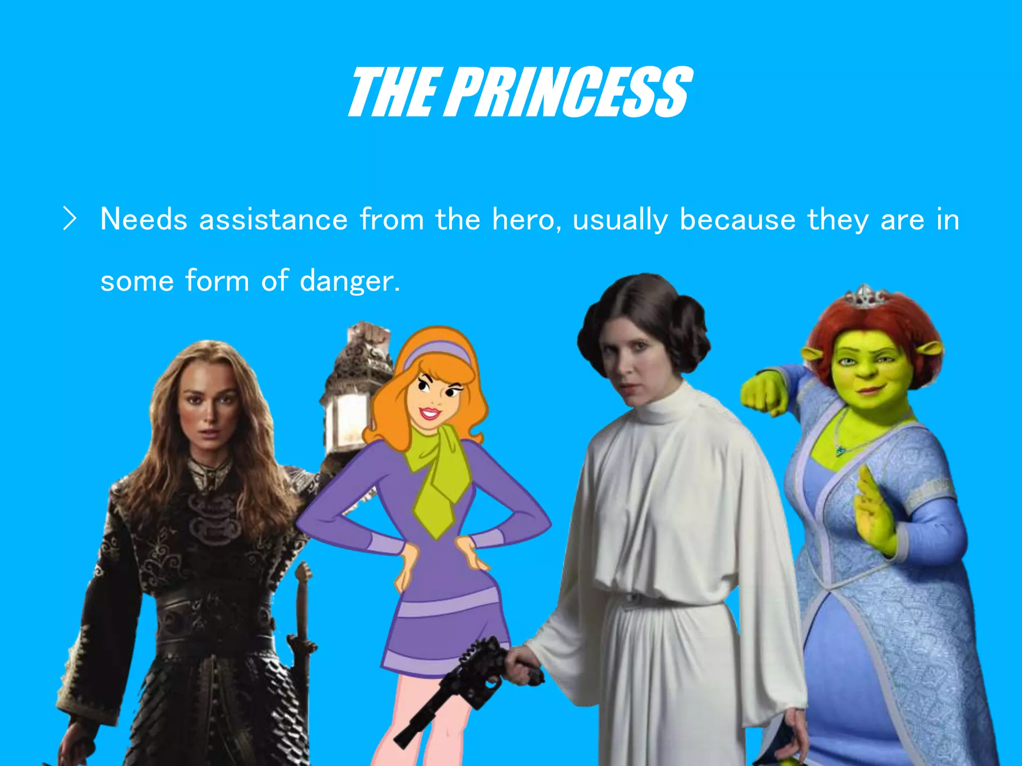 THE PRINCESS
› Needs assistance from the hero, usually because they are in
some form of danger.
 