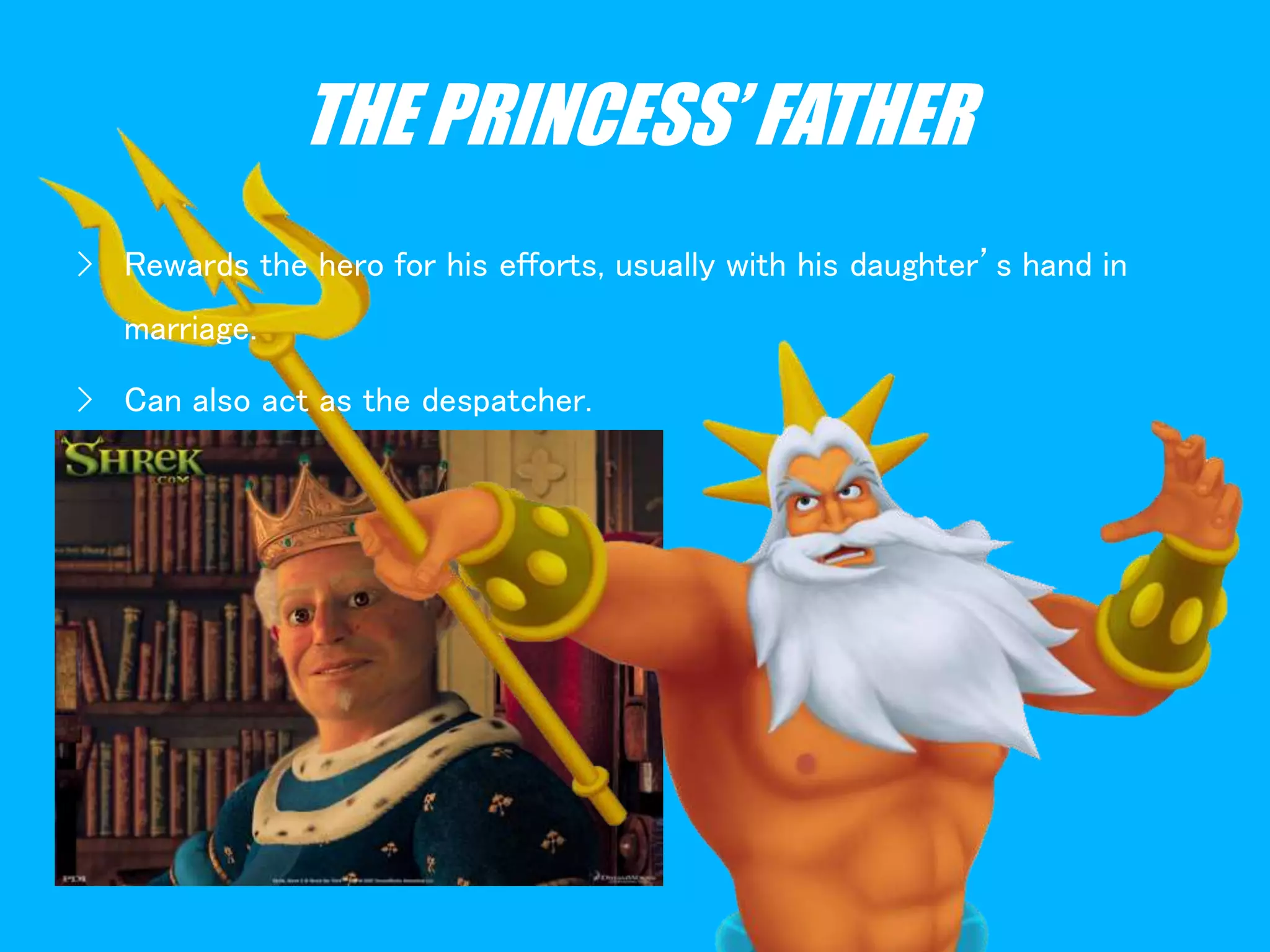 THE PRINCESS’ FATHER
› Rewards the hero for his efforts, usually with his daughter’s hand in
marriage.
› Can also act as the despatcher.
 