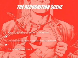 THE RECOGNITION SCENE
› Stage in the film when the hero is recognised.
OR
› The false hero or villain is unmasked and/or punished.
OR
› The hero gets their reward.
 
