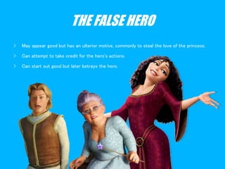 THE FALSE HERO
› May appear good but has an ulterior motive, commonly to steal the love of the princess.
› Can attempt to take credit for the hero's actions.
› Can start out good but later betrays the hero.
 