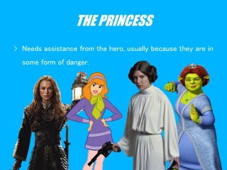 THE PRINCESS
› Needs assistance from the hero, usually because they are in
some form of danger.
 