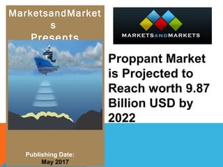 MarketsandMarket
s
Presents
Publishing Date:
May 2017
Proppant Market
is Projected to
Reach worth 9.87
Billion USD by
2022
 