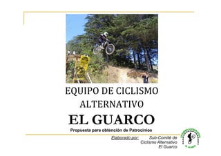 EQUIPO DE CICLISMO
  ALTERNATIVO
EL GUARCO
 Propuesta para obtención de Patrocinios
                    Elaborado por:        Sub-Comité de
                                     Ciclismo Alternativo
                                              El Guarco
 