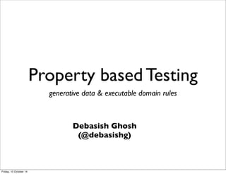 Property based Testing
generative data & executable domain rules
Debasish Ghosh
(@debasishg)
Friday, 10 October 14
 