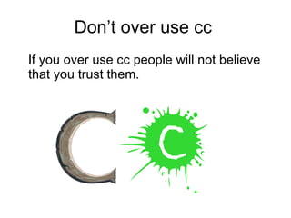 Don’t over use cc  If you over use cc people will not believe that you trust them. 
