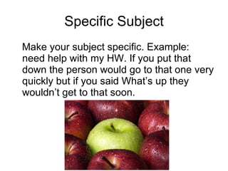Specific Subject Make your subject specific. Example: need help with my HW. If you put that down the person would go to that one very quickly but if you said What’s up they wouldn’t get to that soon. 