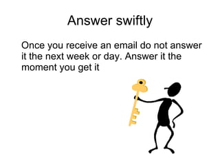 Answer swiftly Once you receive an email do not answer it the next week or day. Answer it the moment you get it 