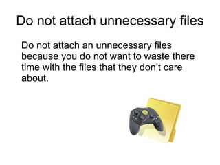 Do not attach unnecessary files Do not attach an unnecessary files because you do not want to waste there time with the files that they don’t care about. 
