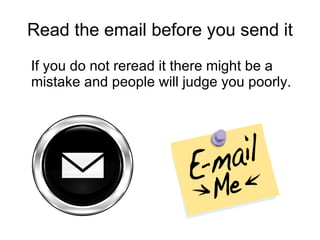Read the email before you send it If you do not reread it there might be a mistake and people will judge you poorly. 