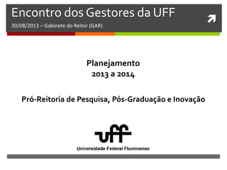 
Encontro dos Gestores da UFF
30/08/2013 – Gabinete do Reitor (GAR)
Pró-Reitoria de Pesquisa, Pós-Graduação e Inovação
Planejamento
2013 a 2014
 