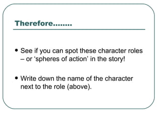 Therefore…….. See if you can spot these character roles – or ‘spheres of action’ in the story! Write down the name of the character next to the role (above). 