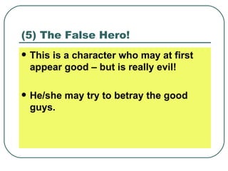 (5) The False Hero! This is a character who may at first appear good – but is really evil! He/she may try to betray the good guys. 