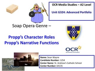 Soap Opera Genre –
Propp’s Character Roles
Propp’s Narrative Functions
Name: Sean Wayne
Candidate Number: 1254
Center Name: St. Andrew’s Catholic School
Center Number: 64135
OCR Media Studies – A2 Level
Unit G324: Advanced Portfolio
 