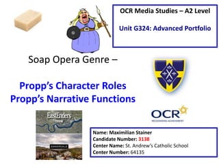 Soap Opera Genre –
Propp’s Character Roles
Propp’s Narrative Functions
Name: Maximilian Stainer
Candidate Number: 3138
Center Name: St. Andrew’s Catholic School
Center Number: 64135
OCR Media Studies – A2 Level
Unit G324: Advanced Portfolio
 