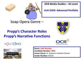 Soap Opera Genre –
Propp’s Character Roles
Propp’s Narrative Functions
Name: Jude Munday
Candidate Number: 3092
Center Name: St. Andrew’s Catholic School
Center Number: 64135
OCR Media Studies – A2 Level
Unit G324: Advanced Portfolio
 