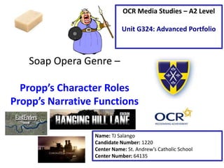 Soap Opera Genre –
Propp’s Character Roles
Propp’s Narrative Functions
Name: TJ Salango
Candidate Number: 1220
Center Name: St. Andrew’s Catholic School
Center Number: 64135
OCR Media Studies – A2 Level
Unit G324: Advanced Portfolio
 