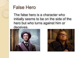 False Hero
The false hero is a character who
initially seems to be on the side of the
hero but who turns against him or
deceives.

 