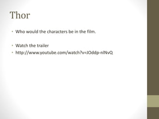 Thor
• Who would the characters be in the film.
• Watch the trailer
• http://www.youtube.com/watch?v=JOddp-nlNvQ
 