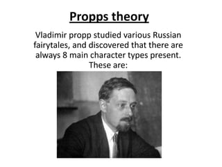 Propps theory
 Vladimir propp studied various Russian
fairytales, and discovered that there are
 always 8 main character types present.
                These are:
 