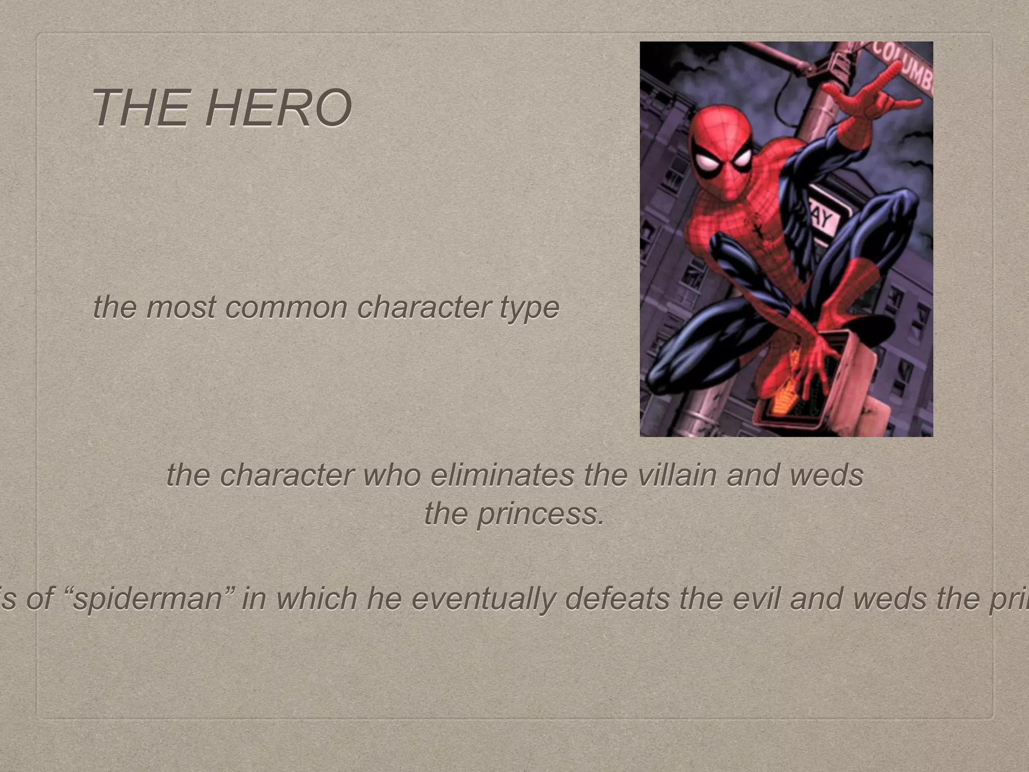 THE HERO
the most common character type
the character who eliminates the villain and weds
the princess.
is of “spiderman” in which he eventually defeats the evil and weds the prin
 
