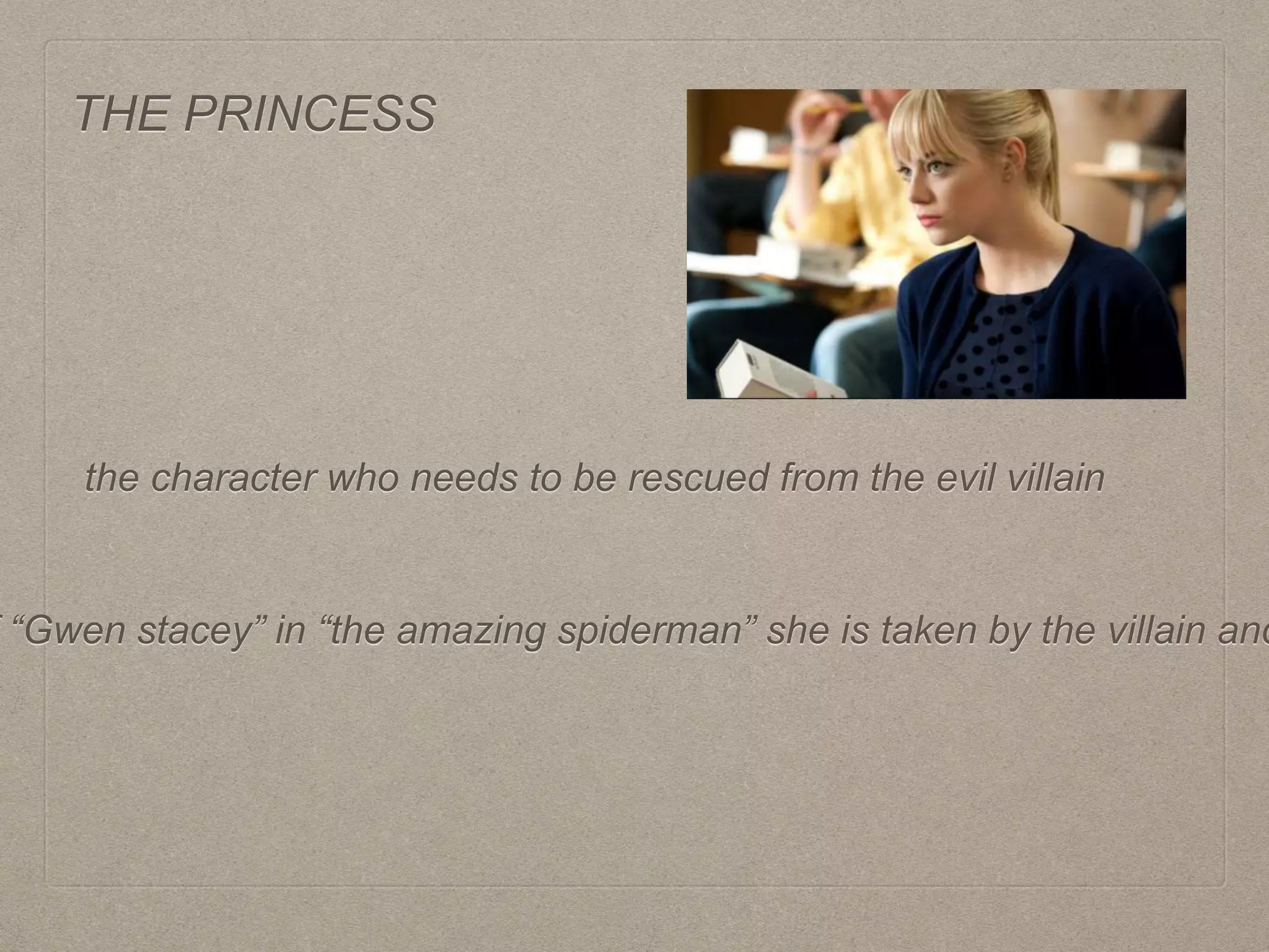 THE PRINCESS
the character who needs to be rescued from the evil villain
“Gwen stacey” in “the amazing spiderman” she is taken by the villain and
 