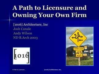 A Path to Licensure and Owning Your Own Firm [1016] Architecture, Inc Josh Canale Andy Wilson ND B.Arch 2003 