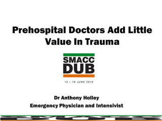 Prehospital Doctors Add Little
Value In Trauma
Dr Anthony Holley
Emergency Physician and Intensivist
 