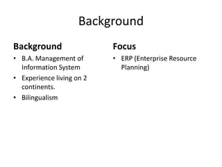 Background
Background                 Focus
• B.A. Management of       • ERP (Enterprise Resource
  Information System         Planning)
• Experience living on 2
  continents.
• Bilingualism
 