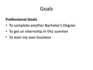 Goals
Professional Goals
• To complete another Bachelor’s Degree
• To get an internship in this summer
• To start my own business
 