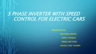 3 PHASE INVERTER WITH SPEED
CONTROL FOR ELECTRIC CARS
PRESENTED BY,
MATHEW JOSEPH
VIPIN THOMAS
RENJU MATHEW
AKHILA ANS THAMPI
 