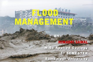 FLOOD
MANAGEMENT
BY:BY:
HIMADRI SAMALHIMADRI SAMAL
M.Sc Applied GeologyM.Sc Applied Geology
11stst
SEMESTERSEMESTER
Sambalpur UniversitySambalpur University
 