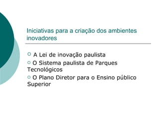 Iniciativas para a criação dos ambientes inovadores A Lei de inovação paulista O Sistema paulista de Parques Tecnológicos O Plano Diretor para o Ensino público Superior 