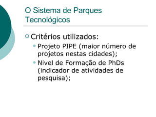 O Sistema de Parques Tecnológicos Critérios utilizados: Projeto PIPE (maior número de projetos nestas cidades); Nivel de Formação de PhDs (indicador de atividades de pesquisa); 