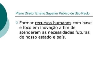Plano Diretor Ensino Superior Público de São Paulo Formar  recursos humanos  com base e foco em inovação a fim de atenderem as necessidades futuras de nosso estado e país. 