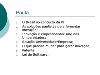 Pauta O Brasil no contexto da PI; As soluções paulistas para fomentar inovação; Inovação e empreendedorismo nas Universidades; Relação Universidade/Empresa; O que precisa mudar para gerar inovação; Patente; Lei de Software; 