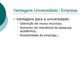 Vantagens Universidade / Empresa Vantagens para a universidade: Obtenção de novos recursos; Aumento da relevância da pesquisa acadêmica; Possibilidade de emprego ; 