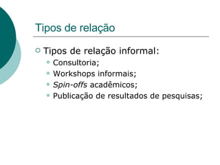 Tipos de relação Tipos de relação informal: Consultoria; Workshops informais; Spin-offs  acadêmicos; Publicação de resultados de pesquisas; 