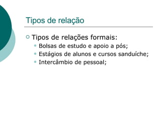 Tipos de relação Tipos de relações formais: Bolsas de estudo e apoio a pós; Estágios de alunos e cursos sanduíche; Intercâmbio de pessoal; 