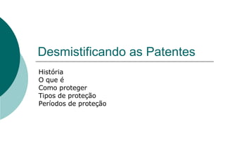 Desmistificando as Patentes História O que é Como proteger Tipos de proteção Períodos de proteção 