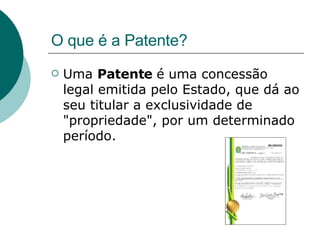 O que é a Patente? Uma  Patente  é   u ma concessão legal emitida pelo Estado,  que dá ao seu titular a exclusividade de "propriedade", por um determinado período . 