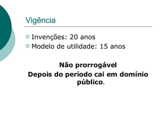 Vigência Invenções: 20 anos Modelo de utilidade: 15 anos Não prorrogável Depois do período cai em domínio público . 